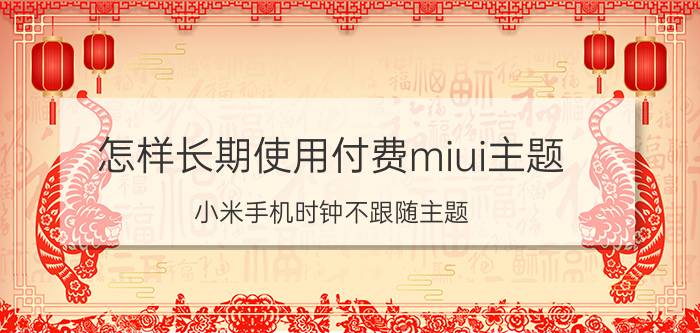 怎样长期使用付费miui主题 小米手机时钟不跟随主题？